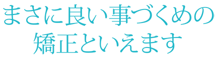 まさに良い事づくめの矯正といえます